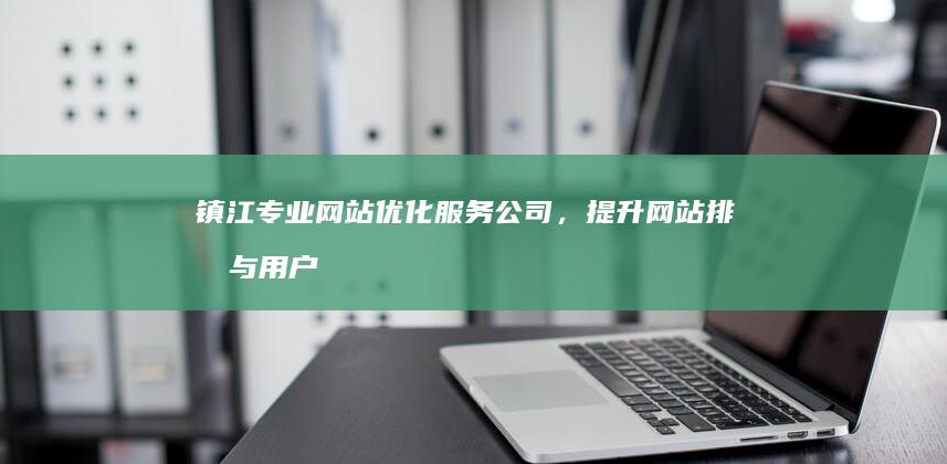 镇江专业网站优化服务公司，提升网站排名与用户体验